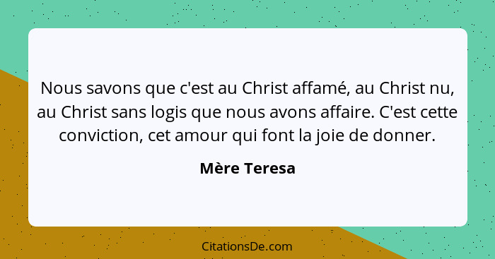 Nous savons que c'est au Christ affamé, au Christ nu, au Christ sans logis que nous avons affaire. C'est cette conviction, cet amour qui... - Mère Teresa