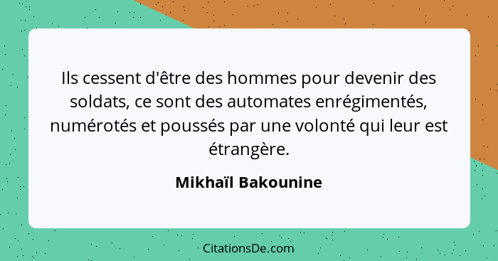 Ils cessent d'être des hommes pour devenir des soldats, ce sont des automates enrégimentés, numérotés et poussés par une volonté q... - Mikhaïl Bakounine