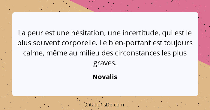 La peur est une hésitation, une incertitude, qui est le plus souvent corporelle. Le bien-portant est toujours calme, même au milieu des circ... - Novalis