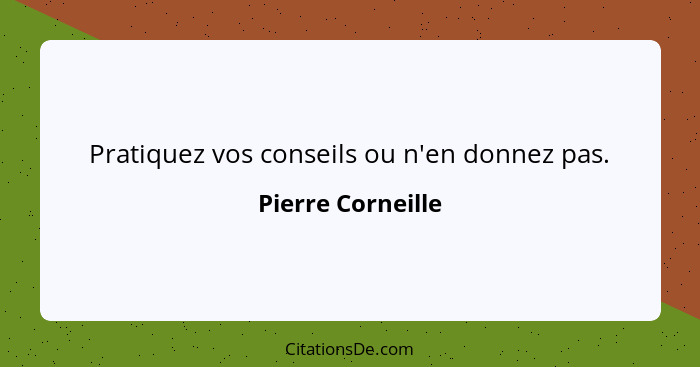 Pratiquez vos conseils ou n'en donnez pas.... - Pierre Corneille