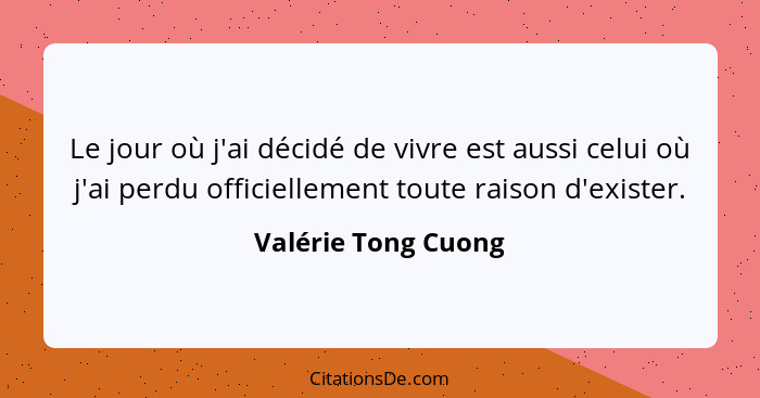 Le jour où j'ai décidé de vivre est aussi celui où j'ai perdu officiellement toute raison d'exister.... - Valérie Tong Cuong