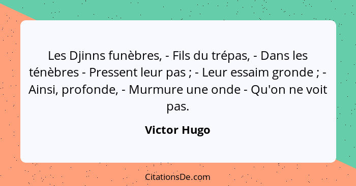 Les Djinns funèbres, - Fils du trépas, - Dans les ténèbres - Pressent leur pas ; - Leur essaim gronde ; - Ainsi, profonde, - M... - Victor Hugo