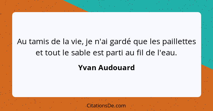 Au tamis de la vie, je n'ai gardé que les paillettes et tout le sable est parti au fil de l'eau.... - Yvan Audouard