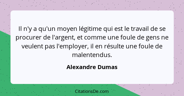 Il n'y a qu'un moyen légitime qui est le travail de se procurer de l'argent, et comme une foule de gens ne veulent pas l'employer, i... - Alexandre Dumas