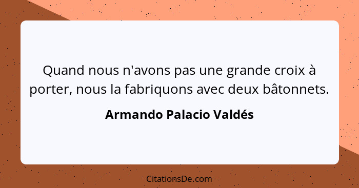 Quand nous n'avons pas une grande croix à porter, nous la fabriquons avec deux bâtonnets.... - Armando Palacio Valdés