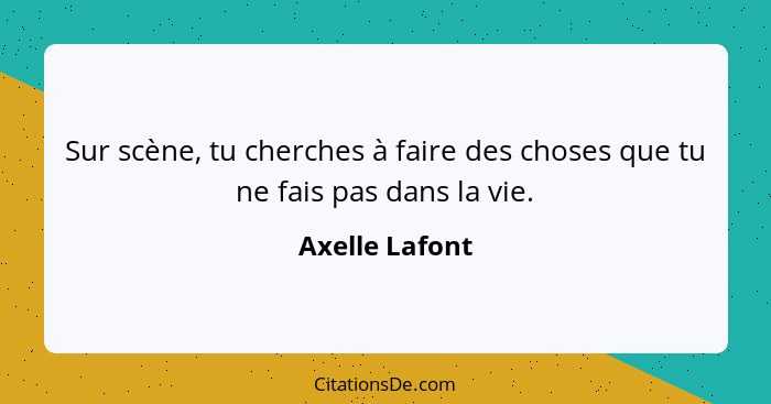 Sur scène, tu cherches à faire des choses que tu ne fais pas dans la vie.... - Axelle Lafont