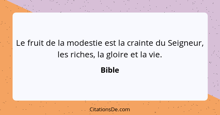 Le fruit de la modestie est la crainte du Seigneur, les riches, la gloire et la vie.... - Bible