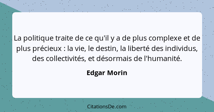 La politique traite de ce qu'il y a de plus complexe et de plus précieux : la vie, le destin, la liberté des individus, des collect... - Edgar Morin