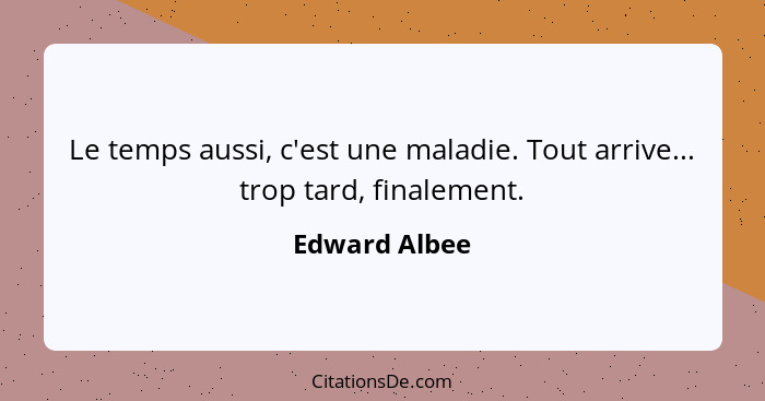 Le temps aussi, c'est une maladie. Tout arrive... trop tard, finalement.... - Edward Albee