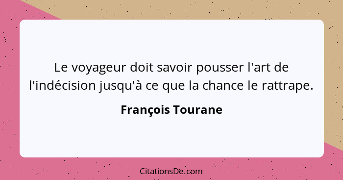 Le voyageur doit savoir pousser l'art de l'indécision jusqu'à ce que la chance le rattrape.... - François Tourane