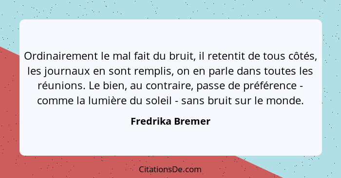 Ordinairement le mal fait du bruit, il retentit de tous côtés, les journaux en sont remplis, on en parle dans toutes les réunions. L... - Fredrika Bremer