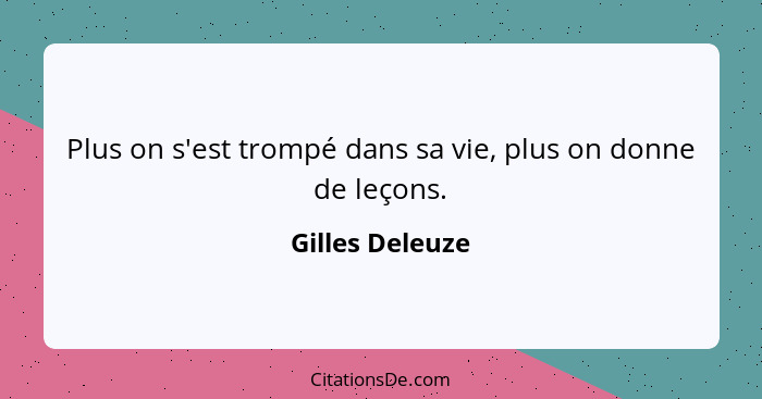 Plus on s'est trompé dans sa vie, plus on donne de leçons.... - Gilles Deleuze