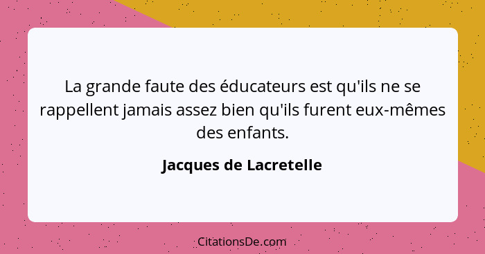 La grande faute des éducateurs est qu'ils ne se rappellent jamais assez bien qu'ils furent eux-mêmes des enfants.... - Jacques de Lacretelle