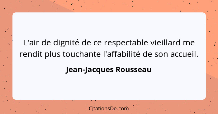 L'air de dignité de ce respectable vieillard me rendit plus touchante l'affabilité de son accueil.... - Jean-Jacques Rousseau