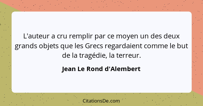 L'auteur a cru remplir par ce moyen un des deux grands objets que les Grecs regardaient comme le but de la tragédie, la... - Jean Le Rond d'Alembert