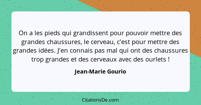 On a les pieds qui grandissent pour pouvoir mettre des grandes chaussures, le cerveau, c'est pour mettre des grandes idées. J'en c... - Jean-Marie Gourio