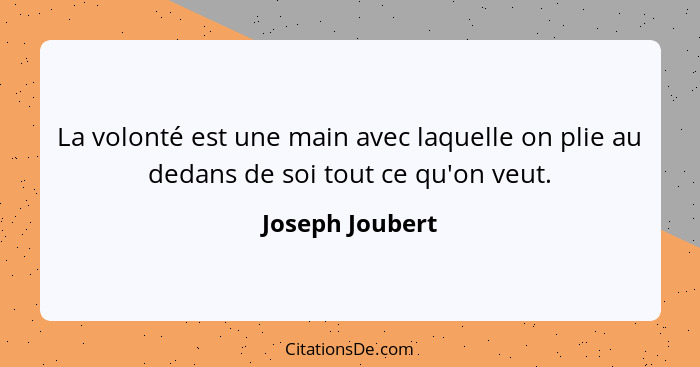 La volonté est une main avec laquelle on plie au dedans de soi tout ce qu'on veut.... - Joseph Joubert