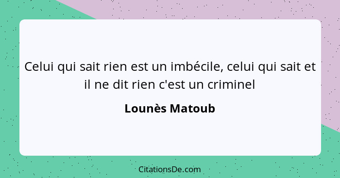 Celui qui sait rien est un imbécile, celui qui sait et il ne dit rien c'est un criminel... - Lounès Matoub