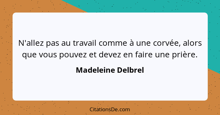 N'allez pas au travail comme à une corvée, alors que vous pouvez et devez en faire une prière.... - Madeleine Delbrel