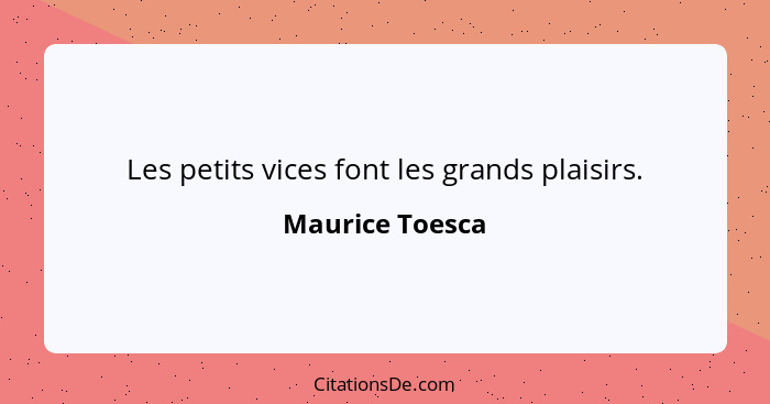 Les petits vices font les grands plaisirs.... - Maurice Toesca