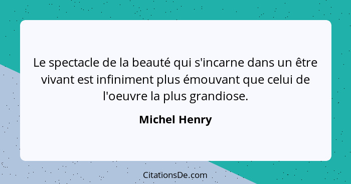 Le spectacle de la beauté qui s'incarne dans un être vivant est infiniment plus émouvant que celui de l'oeuvre la plus grandiose.... - Michel Henry
