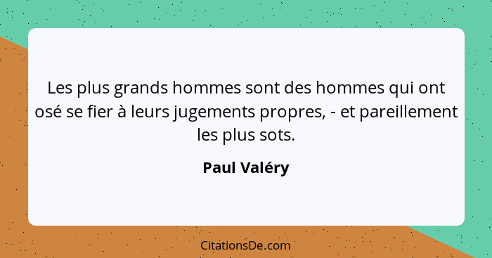 Les plus grands hommes sont des hommes qui ont osé se fier à leurs jugements propres, - et pareillement les plus sots.... - Paul Valéry