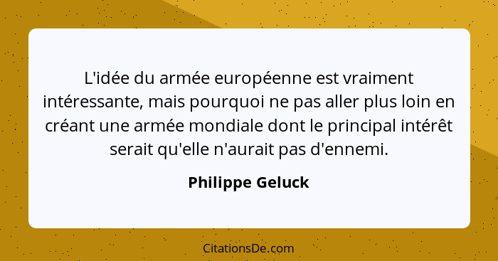 L'idée du armée européenne est vraiment intéressante, mais pourquoi ne pas aller plus loin en créant une armée mondiale dont le prin... - Philippe Geluck