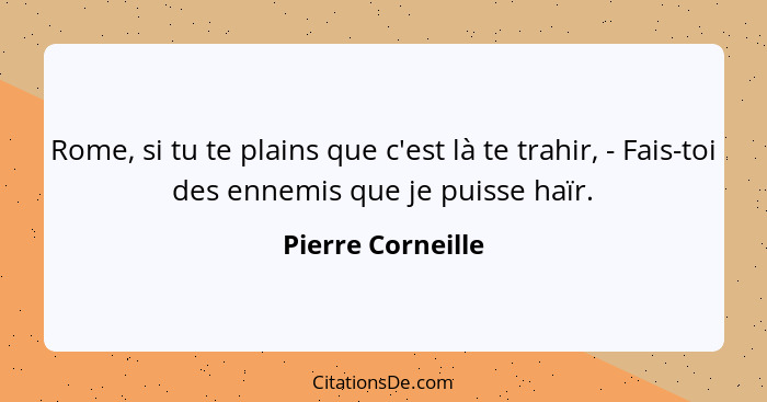 Rome, si tu te plains que c'est là te trahir, - Fais-toi des ennemis que je puisse haïr.... - Pierre Corneille