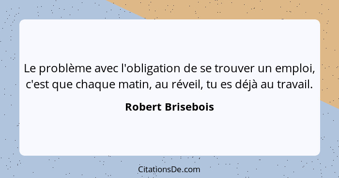 Le problème avec l'obligation de se trouver un emploi, c'est que chaque matin, au réveil, tu es déjà au travail.... - Robert Brisebois