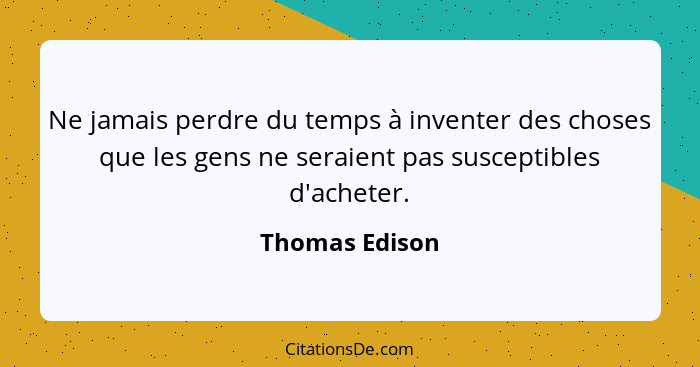 Ne jamais perdre du temps à inventer des choses que les gens ne seraient pas susceptibles d'acheter.... - Thomas Edison