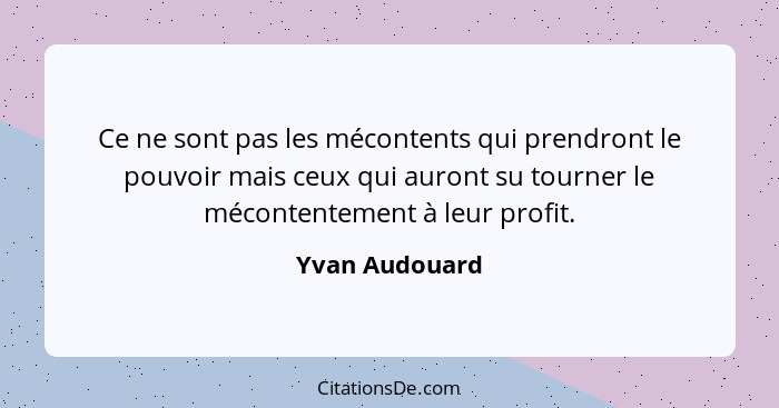 Ce ne sont pas les mécontents qui prendront le pouvoir mais ceux qui auront su tourner le mécontentement à leur profit.... - Yvan Audouard