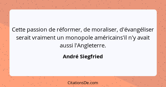 Cette passion de réformer, de moraliser, d'évangéliser serait vraiment un monopole américains'il n'y avait aussi l'Angleterre.... - André Siegfried