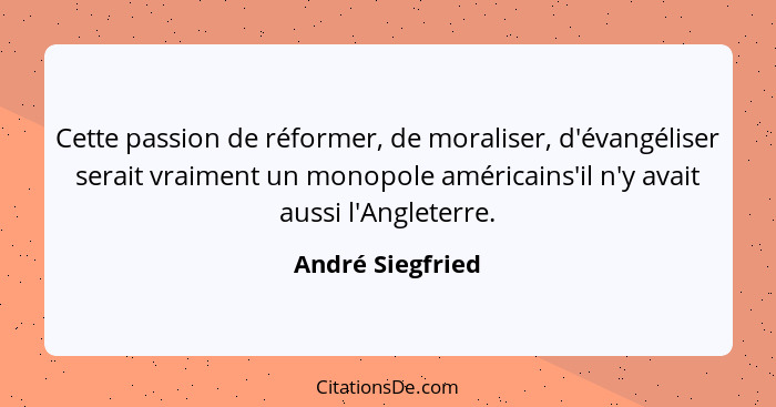 Cette passion de réformer, de moraliser, d'évangéliser serait vraiment un monopole américains'il n'y avait aussi l'Angleterre.... - André Siegfried