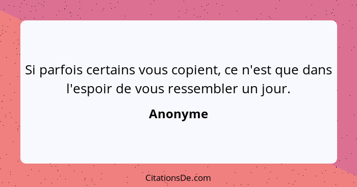 Si parfois certains vous copient, ce n'est que dans l'espoir de vous ressembler un jour.... - Anonyme