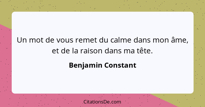 Un mot de vous remet du calme dans mon âme, et de la raison dans ma tête.... - Benjamin Constant