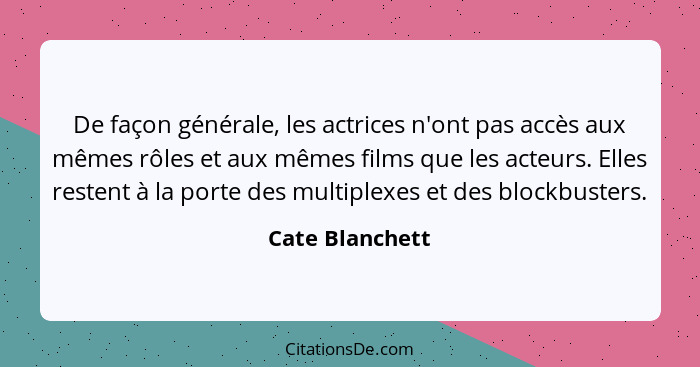 De façon générale, les actrices n'ont pas accès aux mêmes rôles et aux mêmes films que les acteurs. Elles restent à la porte des mult... - Cate Blanchett