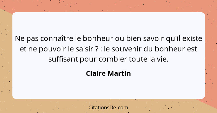 Ne pas connaître le bonheur ou bien savoir qu'il existe et ne pouvoir le saisir ? : le souvenir du bonheur est suffisant pou... - Claire Martin