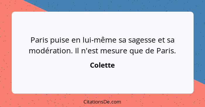 Paris puise en lui-même sa sagesse et sa modération. Il n'est mesure que de Paris.... - Colette