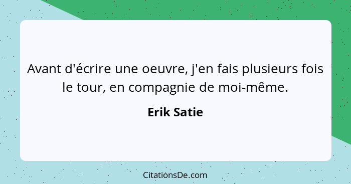 Avant d'écrire une oeuvre, j'en fais plusieurs fois le tour, en compagnie de moi-même.... - Erik Satie