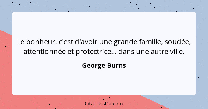 Le bonheur, c'est d'avoir une grande famille, soudée, attentionnée et protectrice... dans une autre ville.... - George Burns