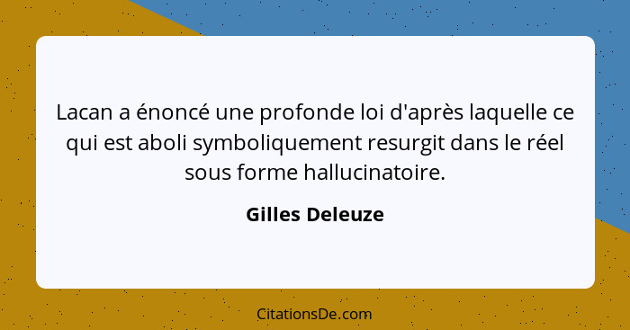 Lacan a énoncé une profonde loi d'après laquelle ce qui est aboli symboliquement resurgit dans le réel sous forme hallucinatoire.... - Gilles Deleuze