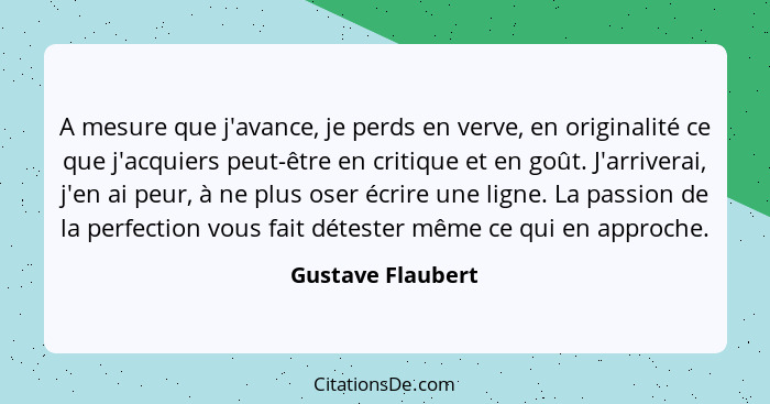 A mesure que j'avance, je perds en verve, en originalité ce que j'acquiers peut-être en critique et en goût. J'arriverai, j'en ai p... - Gustave Flaubert