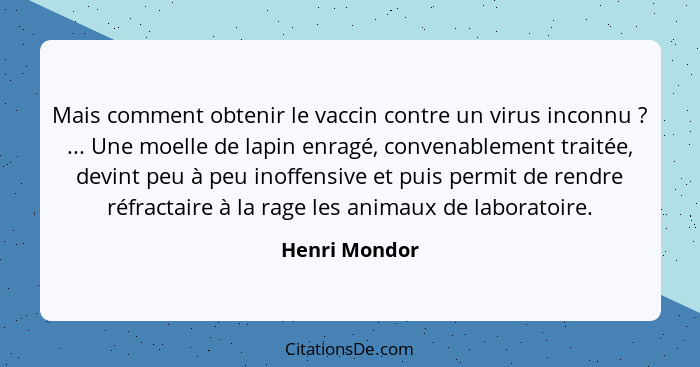 Mais comment obtenir le vaccin contre un virus inconnu ? ... Une moelle de lapin enragé, convenablement traitée, devint peu à peu... - Henri Mondor
