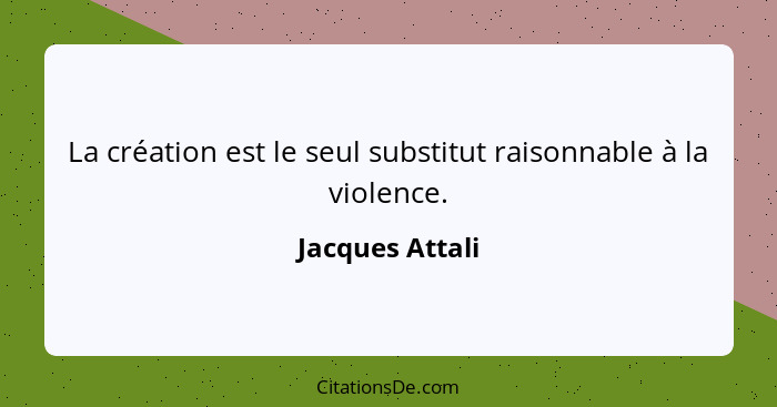 La création est le seul substitut raisonnable à la violence.... - Jacques Attali