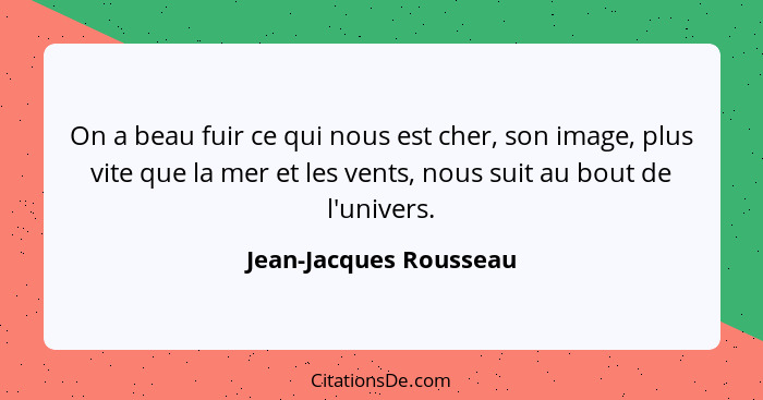 On a beau fuir ce qui nous est cher, son image, plus vite que la mer et les vents, nous suit au bout de l'univers.... - Jean-Jacques Rousseau