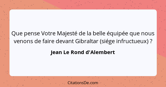Que pense Votre Majesté de la belle équipée que nous venons de faire devant Gibraltar (siége infructueux) ?... - Jean Le Rond d'Alembert