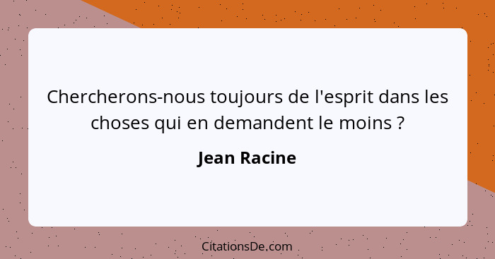 Chercherons-nous toujours de l'esprit dans les choses qui en demandent le moins ?... - Jean Racine