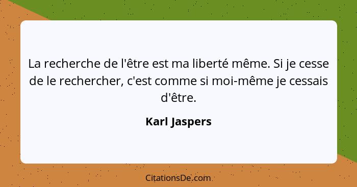 La recherche de l'être est ma liberté même. Si je cesse de le rechercher, c'est comme si moi-même je cessais d'être.... - Karl Jaspers