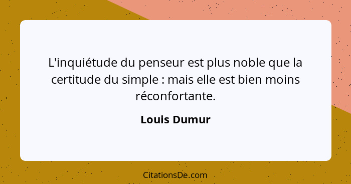 L'inquiétude du penseur est plus noble que la certitude du simple : mais elle est bien moins réconfortante.... - Louis Dumur