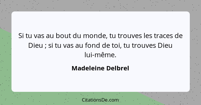 Si tu vas au bout du monde, tu trouves les traces de Dieu ; si tu vas au fond de toi, tu trouves Dieu lui-même.... - Madeleine Delbrel